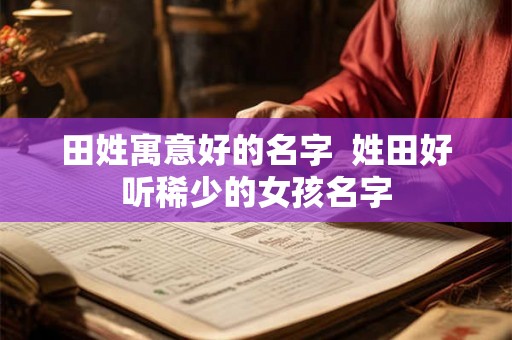 田姓寓意好的名字  姓田好听稀少的女孩名字