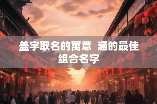 盖字取名的寓意  涵的最佳组合名字