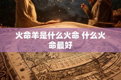 火命羊是什么火命 什么火命最好