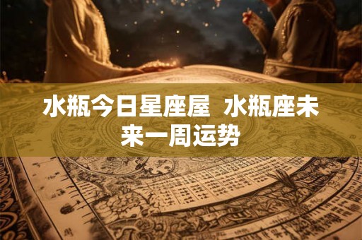 水瓶今日星座屋  水瓶座未来一周运势