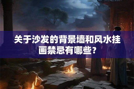 关于沙发的背景墙和风水挂画禁忌有哪些？