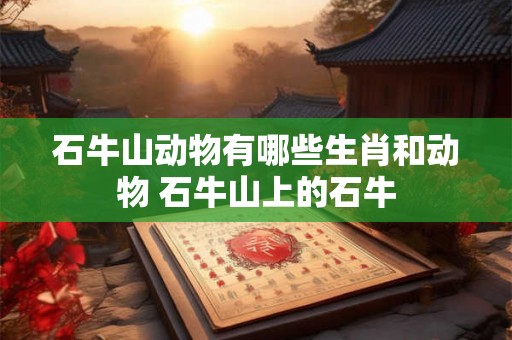 石牛山动物有哪些生肖和动物 石牛山上的石牛