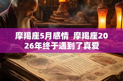 摩羯座5月感情 摩羯座2026年终于遇到了真爱 摩羯座5月感情 摩羯座2026年终于遇到了真爱