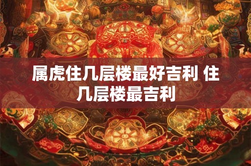 属虎住几层楼最好吉利 住几层楼最吉利