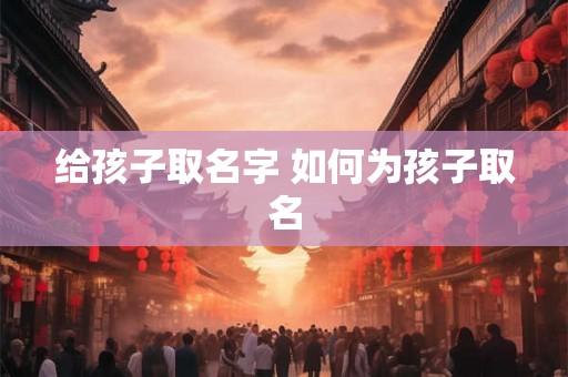 给孩子取名字 如何为孩子取名