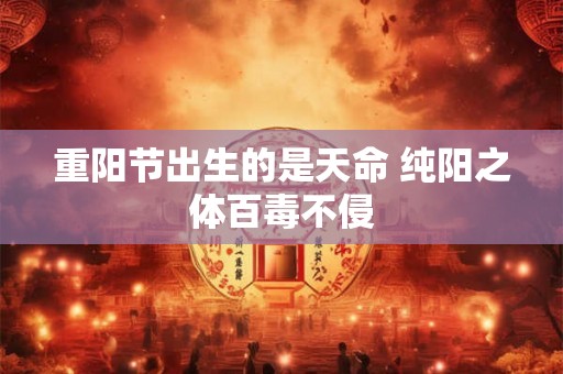 重阳节出生的是天命 纯阳之体百毒不侵
