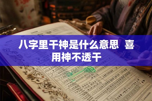 八字里干神是什么意思 喜用神不透干 八字里干神是什么意思 喜用神不透干