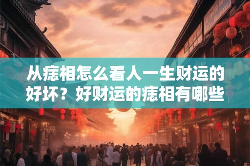 从痣相怎么看人一生财运的好坏？好财运的痣相有哪些呢？
