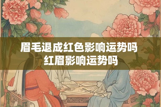 眉毛退成红色影响运势吗 红眉影响运势吗