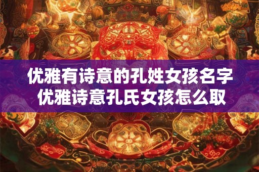 优雅有诗意的孔姓女孩名字 优雅诗意孔氏女孩怎么取名 优雅有诗意的孔姓女孩名字 优雅诗意孔氏女孩怎么取名