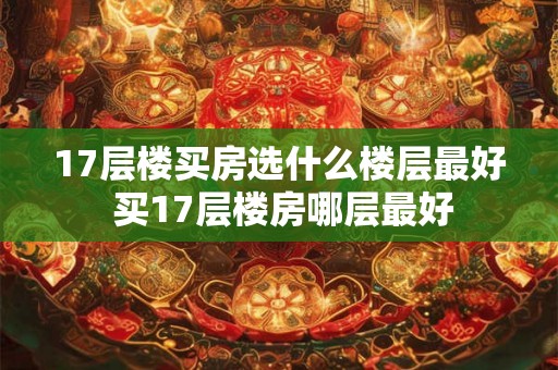 17层楼买房选什么楼层最好 买17层楼房哪层最好
