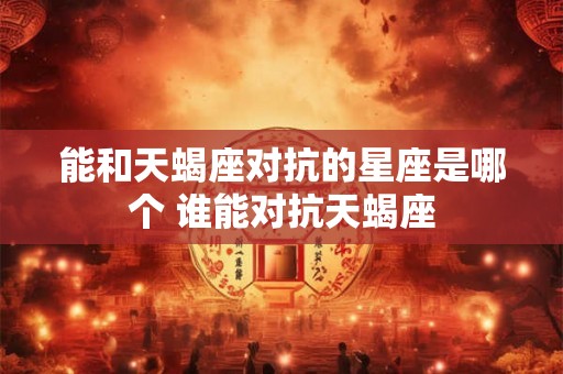 能和天蝎座对抗的星座是哪个 谁能对抗天蝎座