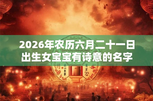 2026年农历六月二十一日出生女宝宝有诗意的名字