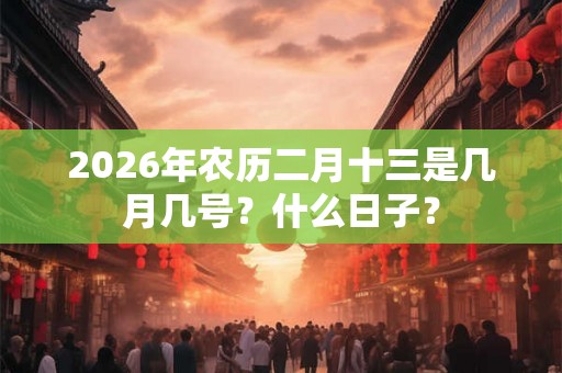 2026年农历二月十三是几月几号？什么日子？