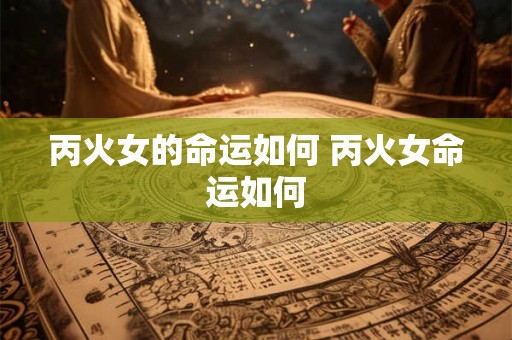 丙火女的命运如何 丙火女命运如何