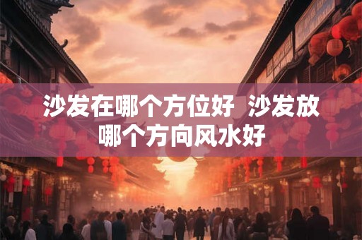 沙发在哪个方位好  沙发放哪个方向风水好