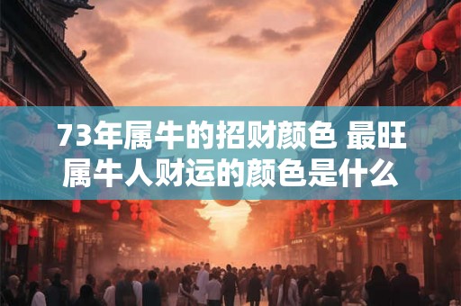 73年属牛的招财颜色 最旺属牛人财运的颜色是什么