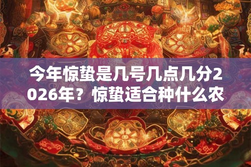 今年惊蛰是几号几点几分2026年?惊蛰适合种什么农作物? 今年惊蛰是几号几点几分2026年?惊蛰适合种什么农作物?