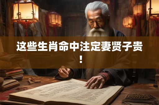 这些生肖命中注定妻贤子贵！