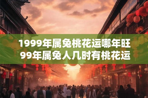 1999年属兔桃花运哪年旺 99年属兔人几时有桃花运 1999年属兔桃花运哪年旺 99年属兔人几时有桃花运