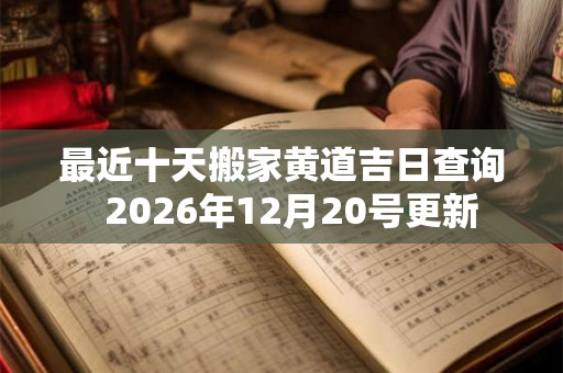 最近十天搬家黄道吉日查询  2026年12月20号更新