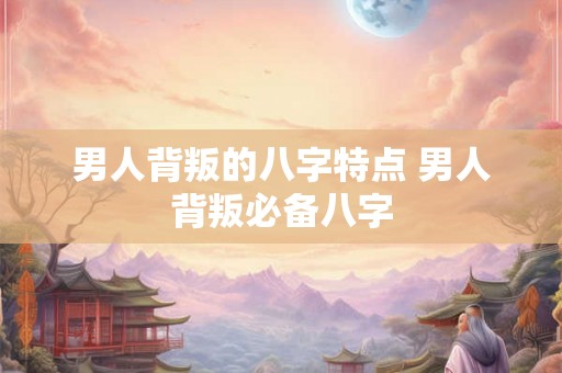 男人背叛的八字特点 男人背叛必备八字