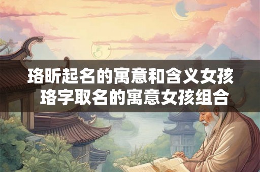 珞昕起名的寓意和含义女孩  珞字取名的寓意女孩组合