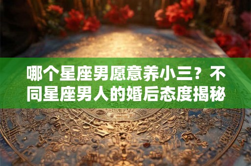 哪个星座男愿意养小三？不同星座男人的婚后态度揭秘