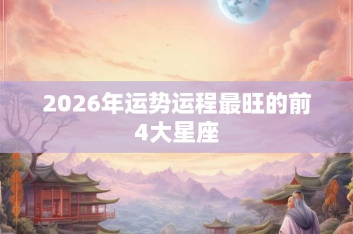 2026年运势运程最旺的前4大星座 2026年运势运程最旺的前4大星座