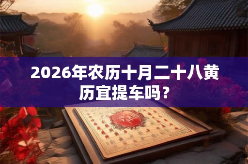 2026年农历十月二十八黄历宜提车吗？