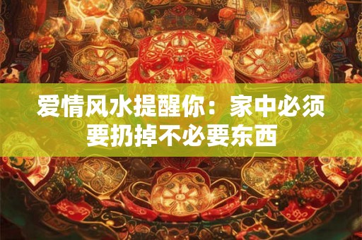 爱情风水提醒你：家中必须要扔掉不必要东西