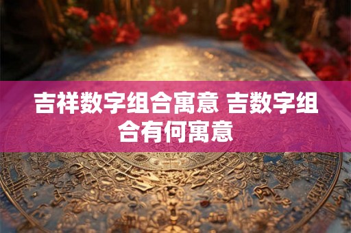 吉祥数字组合寓意 吉数字组合有何寓意