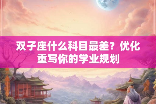 双子座什么科目最差?优化重写你的学业规划 双子座什么科目最差?优化重写你的学业规划