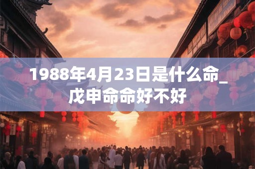 1988年4月23日是什么命_戊申命命好不好