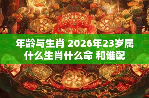 年龄与生肖 2026年23岁属什么生肖什么命 和谁配 年龄与生肖 2026年23岁属什么生肖什么命 和谁配
