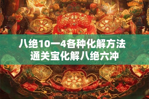八绝10一4各种化解方法 通关宝化解八绝六冲 八绝10一4各种化解方法 通关宝化解八绝六冲