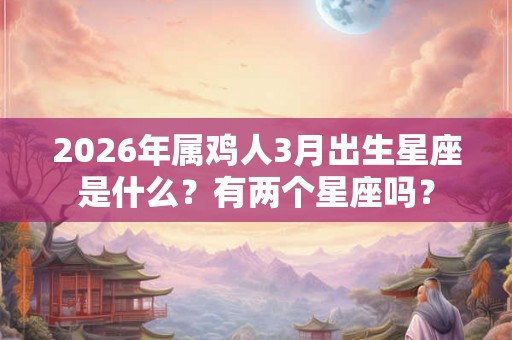 2026年属鸡人3月出生星座是什么?有两个星座吗? 2026年属鸡人3月出生星座是什么?有两个星座吗?