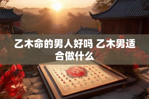 乙木命的男人好吗 乙木男适合做什么