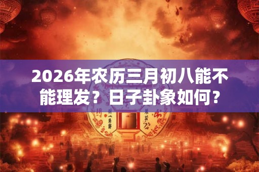 2026年农历三月初八能不能理发？日子卦象如何？