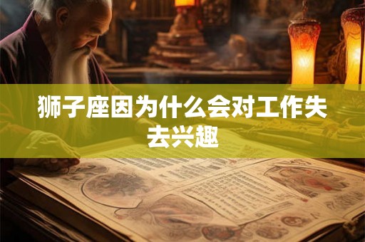 狮子座因为什么会对工作失去兴趣 狮子座因为什么会对工作失去兴趣