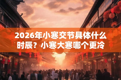 2026年小寒交节具体什么时辰？小寒大寒哪个更冷