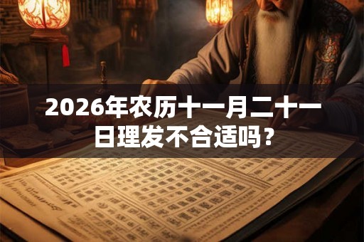 2026年农历十一月二十一日理发不合适吗？
