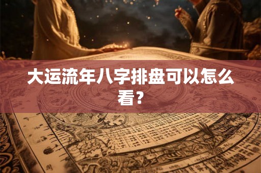 大运流年八字排盘可以怎么看？