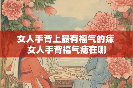 女人手背上最有福气的痣 女人手背福气痣在哪