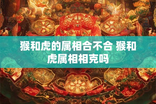 猴和虎的属相合不合 猴和虎属相相克吗 猴和虎的属相合不合 猴和虎属相相克吗