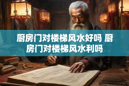 厨房门对楼梯风水好吗 厨房门对楼梯风水利吗