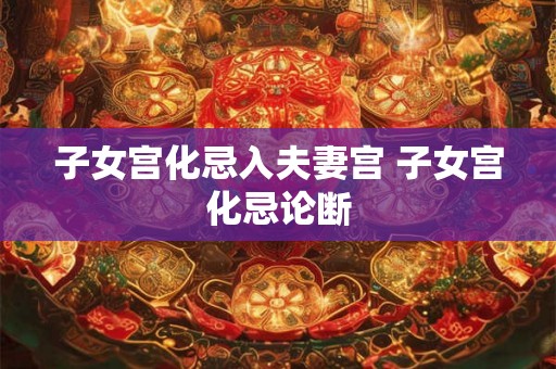 子女宫化忌入夫妻宫 子女宫化忌论断