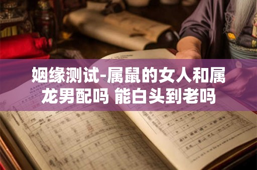 姻缘测试-属鼠的女人和属龙男配吗 能白头到老吗