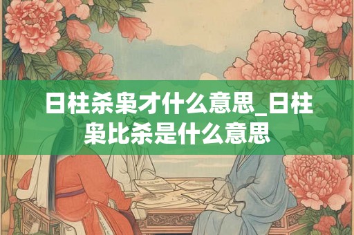 日柱杀枭才什么意思_日柱枭比杀是什么意思