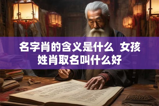 名字肖的含义是什么  女孩姓肖取名叫什么好